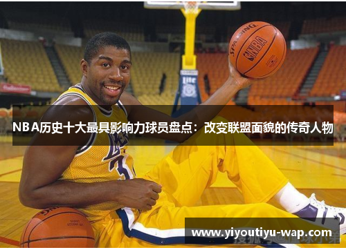 NBA历史十大最具影响力球员盘点：改变联盟面貌的传奇人物