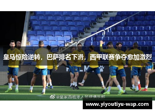 皇马惊险逆转，巴萨排名下滑，西甲联赛争夺愈加激烈