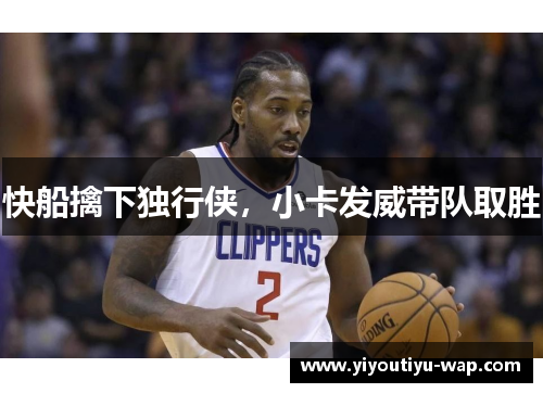 快船擒下独行侠，小卡发威带队取胜