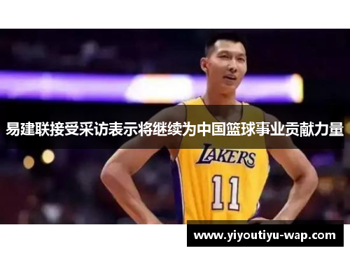易建联接受采访表示将继续为中国篮球事业贡献力量