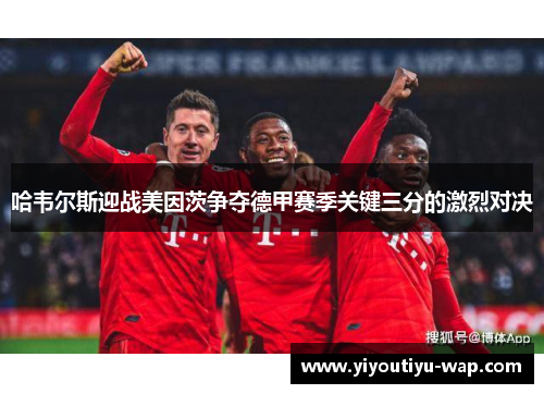 哈韦尔斯迎战美因茨争夺德甲赛季关键三分的激烈对决