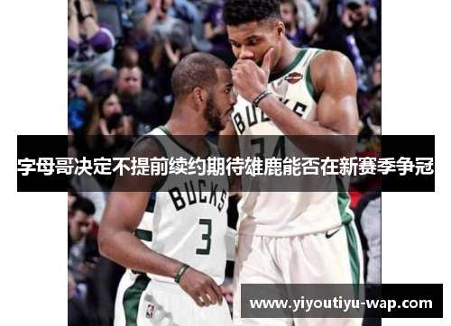 字母哥决定不提前续约期待雄鹿能否在新赛季争冠