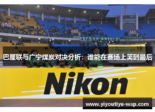 巴厘联与广宁煤炭对决分析：谁能在赛场上笑到最后