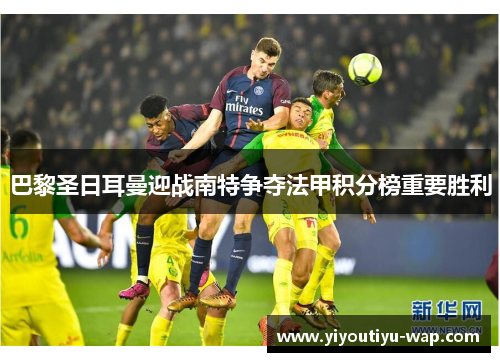 巴黎圣日耳曼迎战南特争夺法甲积分榜重要胜利