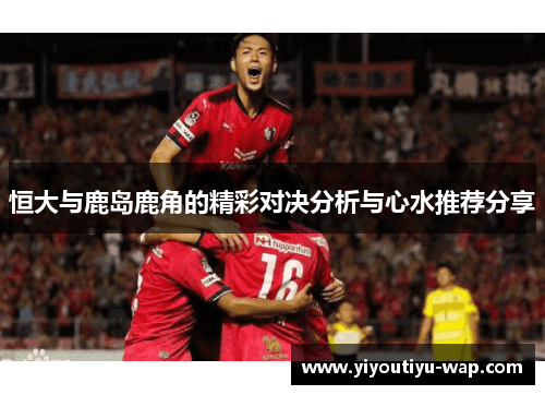 恒大与鹿岛鹿角的精彩对决分析与心水推荐分享