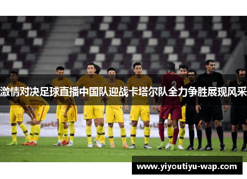激情对决足球直播中国队迎战卡塔尔队全力争胜展现风采