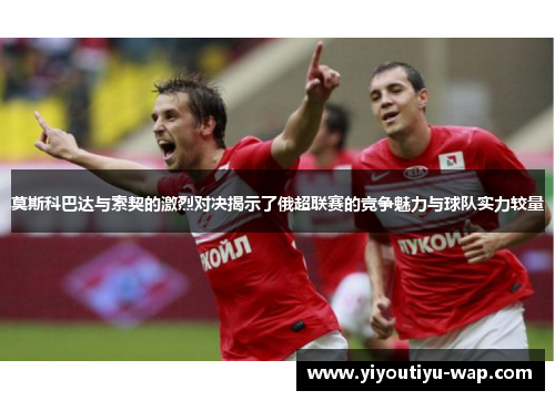莫斯科巴达与索契的激烈对决揭示了俄超联赛的竞争魅力与球队实力较量