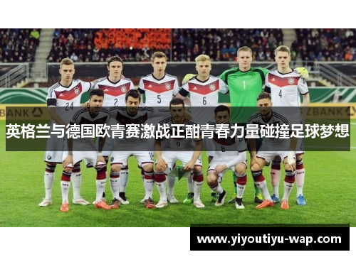 英格兰与德国欧青赛激战正酣青春力量碰撞足球梦想