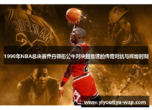 1998年NBA总决赛乔丹领衔公牛对决超音速的传奇对抗与辉煌时刻